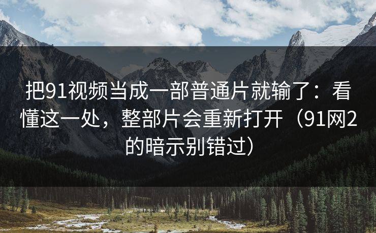 把91视频当成一部普通片就输了：看懂这一处，整部片会重新打开（91网2的暗示别错过）  第1张