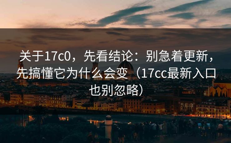 关于17c0，先看结论：别急着更新，先搞懂它为什么会变（17cc最新入口也别忽略）  第1张