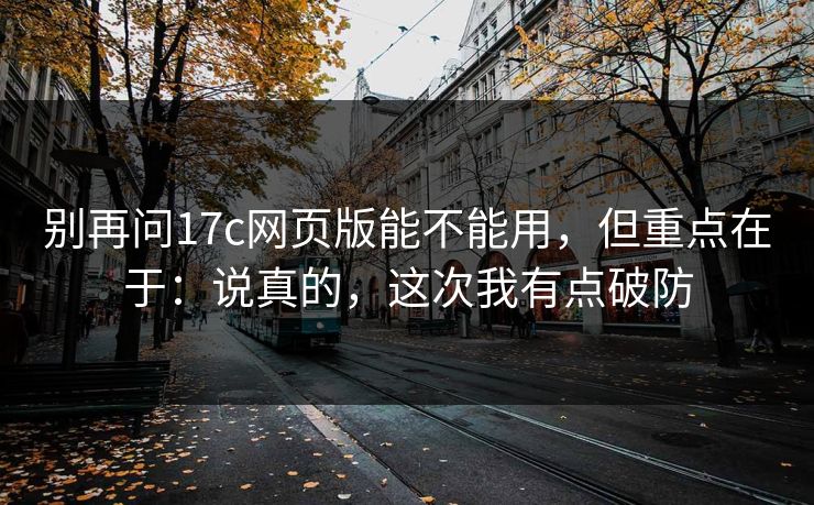 别再问17c网页版能不能用，但重点在于：说真的，这次我有点破防  第1张