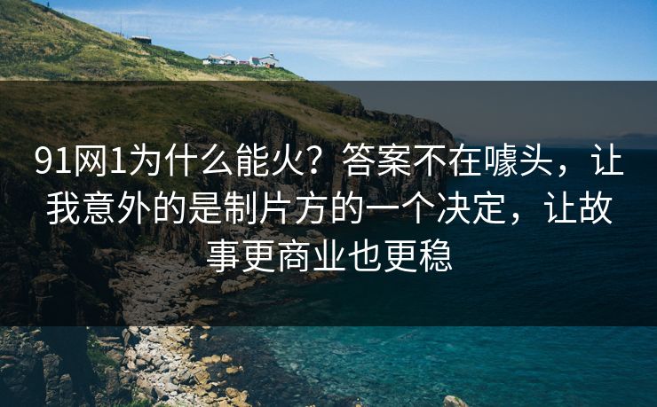 91网1为什么能火？答案不在噱头，让我意外的是制片方的一个决定，让故事更商业也更稳  第1张