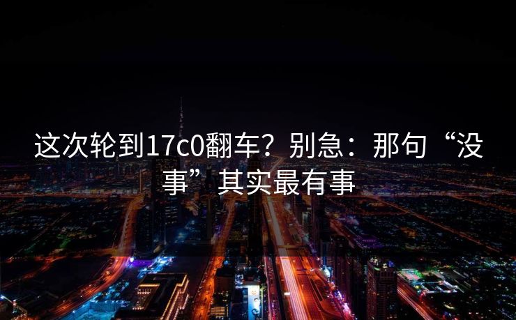 这次轮到17c0翻车？别急：那句“没事”其实最有事  第1张