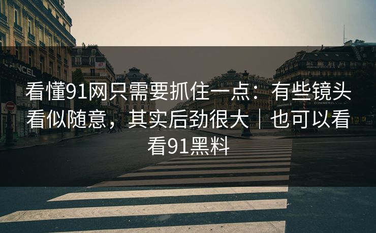 看懂91网只需要抓住一点：有些镜头看似随意，其实后劲很大｜也可以看看91黑料  第1张