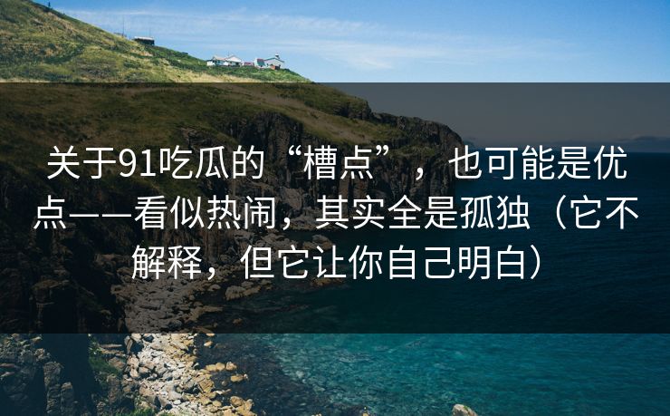 关于91吃瓜的“槽点”，也可能是优点——看似热闹，其实全是孤独（它不解释，但它让你自己明白）  第1张