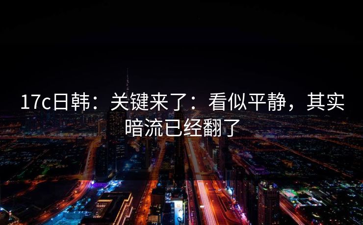 17c日韩：关键来了：看似平静，其实暗流已经翻了  第1张
