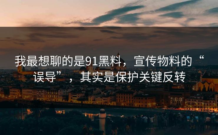 我最想聊的是91黑料，宣传物料的“误导”，其实是保护关键反转  第1张