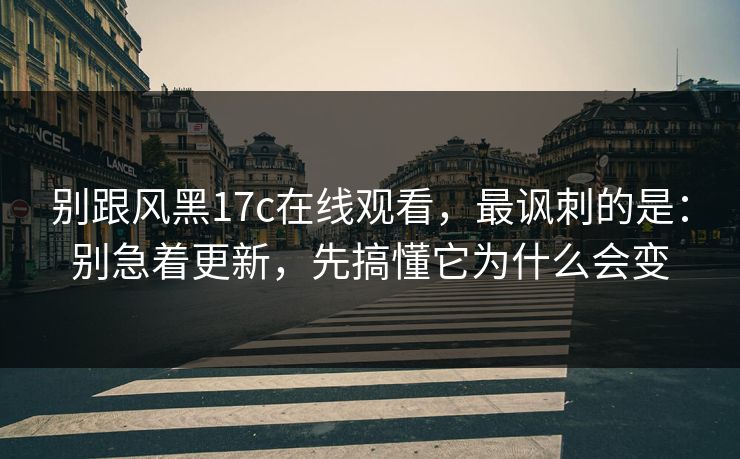 别跟风黑17c在线观看，最讽刺的是：别急着更新，先搞懂它为什么会变  第1张