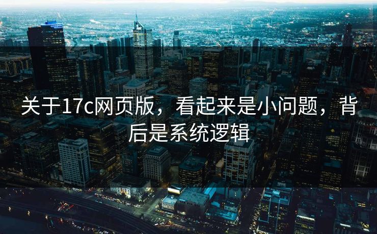 关于17c网页版，看起来是小问题，背后是系统逻辑  第1张