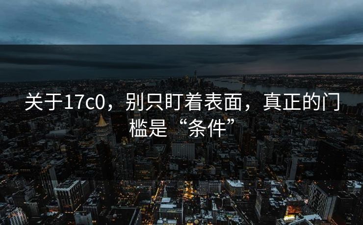 关于17c0，别只盯着表面，真正的门槛是“条件”  第1张