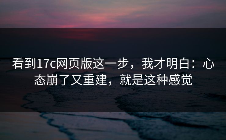 看到17c网页版这一步，我才明白：心态崩了又重建，就是这种感觉  第1张