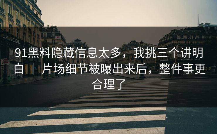 91黑料隐藏信息太多，我挑三个讲明白 ｜ 片场细节被曝出来后，整件事更合理了  第1张