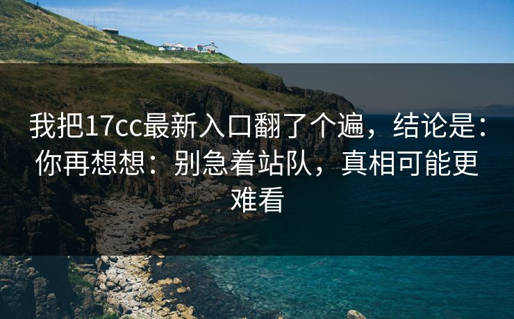 我把17cc最新入口翻了个遍，结论是：你再想想：别急着站队，真相可能更难看