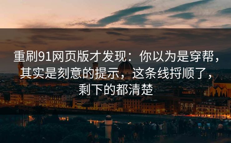 重刷91网页版才发现：你以为是穿帮，其实是刻意的提示，这条线捋顺了，剩下的都清楚