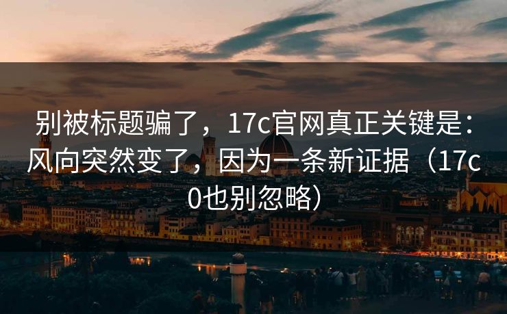 别被标题骗了，17c官网真正关键是：风向突然变了，因为一条新证据（17c0也别忽略）