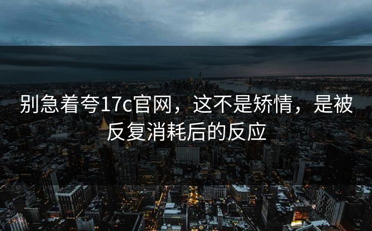 别急着夸17c官网，这不是矫情，是被反复消耗后的反应