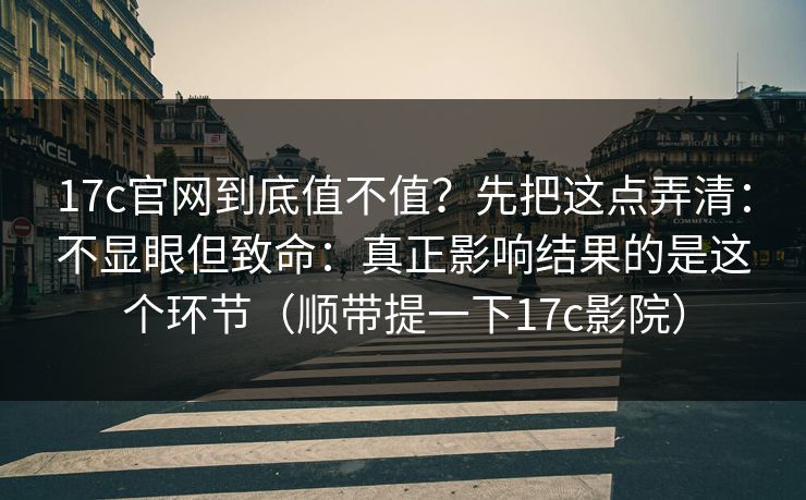 17c官网到底值不值？先把这点弄清：不显眼但致命：真正影响结果的是这个环节（顺带提一下17c影院）