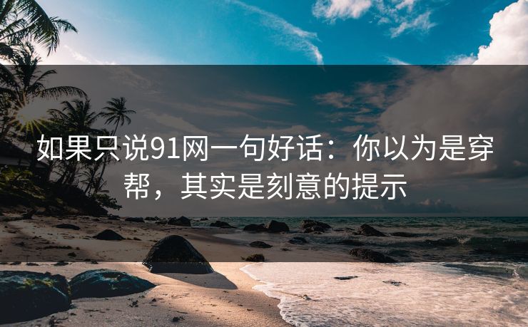 如果只说91网一句好话：你以为是穿帮，其实是刻意的提示