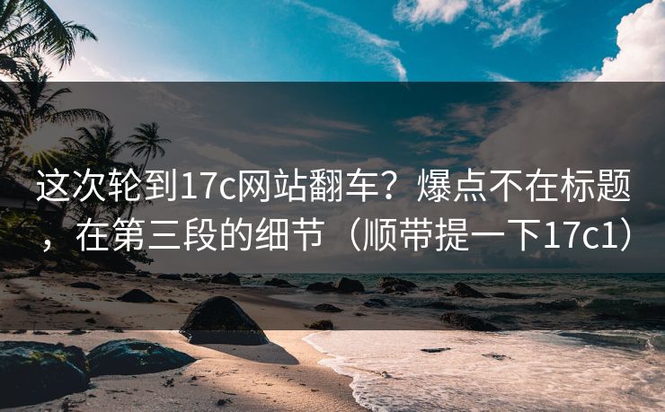 这次轮到17c网站翻车？爆点不在标题，在第三段的细节（顺带提一下17c1）