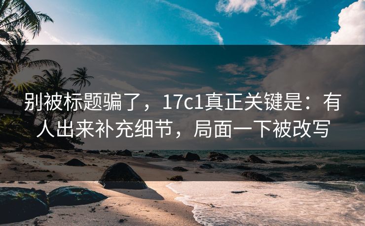 别被标题骗了，17c1真正关键是：有人出来补充细节，局面一下被改写