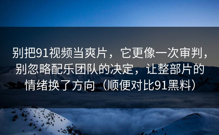 别把91视频当爽片，它更像一次审判，别忽略配乐团队的决定，让整部片的情绪换了方向（顺便对比91黑料）