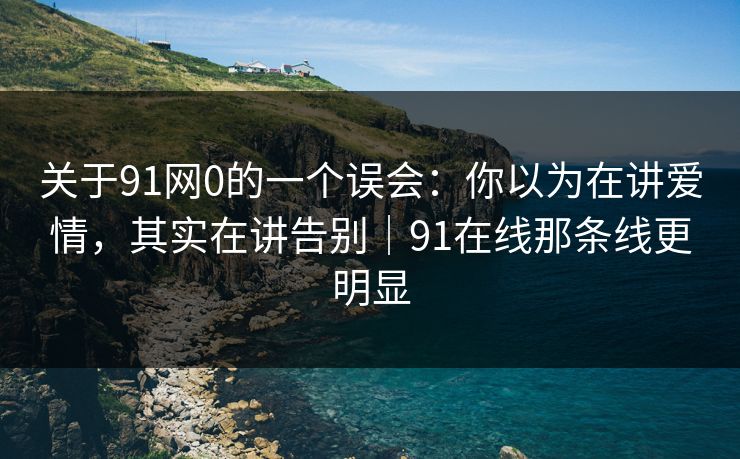 关于91网0的一个误会：你以为在讲爱情，其实在讲告别｜91在线那条线更明显