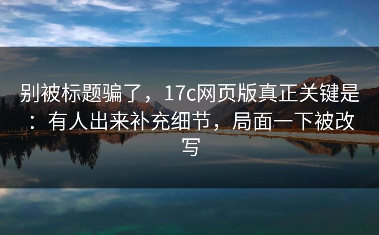 别被标题骗了，17c网页版真正关键是：有人出来补充细节，局面一下被改写