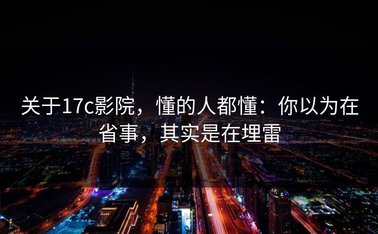 关于17c影院，懂的人都懂：你以为在省事，其实是在埋雷