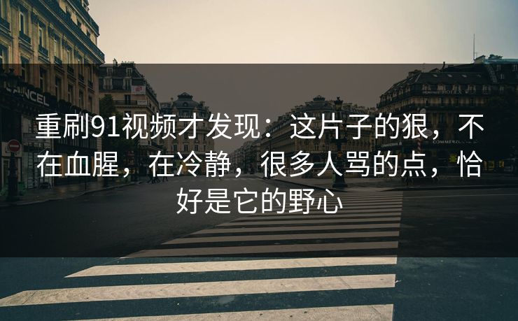 重刷91视频才发现：这片子的狠，不在血腥，在冷静，很多人骂的点，恰好是它的野心
