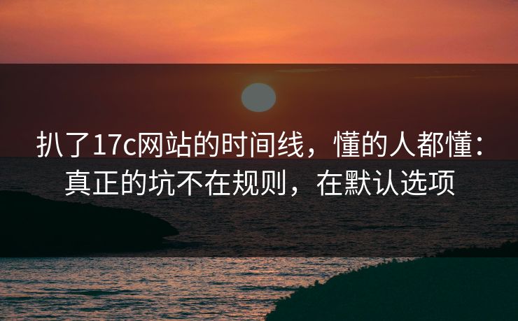 扒了17c网站的时间线，懂的人都懂：真正的坑不在规则，在默认选项