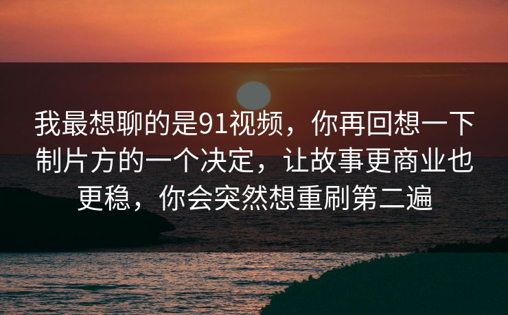 我最想聊的是91视频，你再回想一下制片方的一个决定，让故事更商业也更稳，你会突然想重刷第二遍