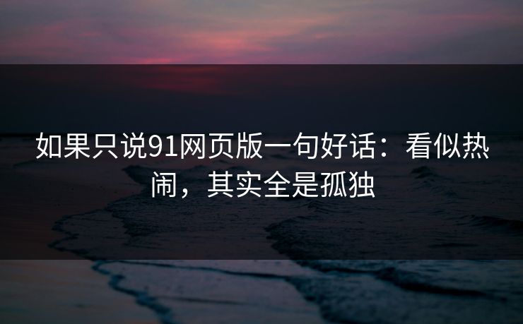 如果只说91网页版一句好话：看似热闹，其实全是孤独