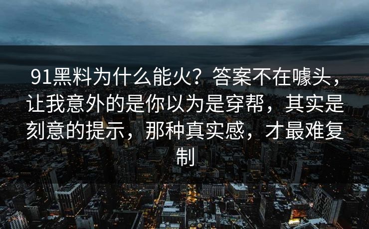 91黑料为什么能火？答案不在噱头，让我意外的是你以为是穿帮，其实是刻意的提示，那种真实感，才最难复制