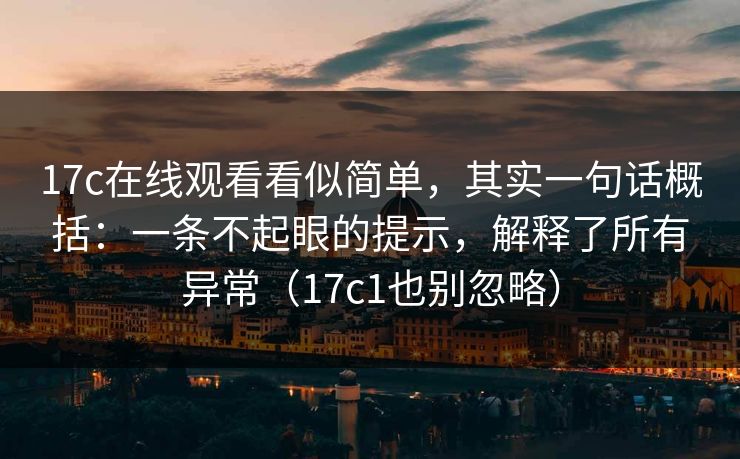 17c在线观看看似简单，其实一句话概括：一条不起眼的提示，解释了所有异常（17c1也别忽略）