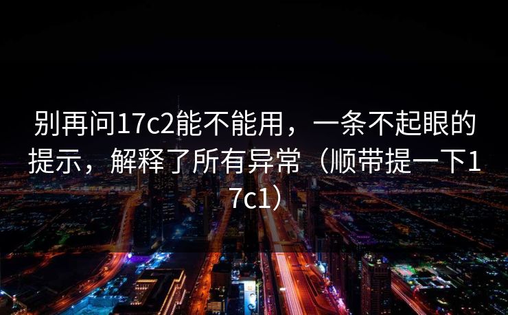 别再问17c2能不能用，一条不起眼的提示，解释了所有异常（顺带提一下17c1）