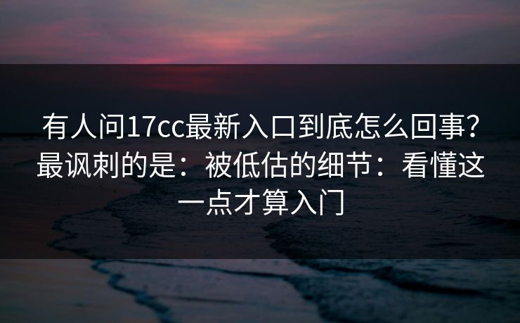 有人问17cc最新入口到底怎么回事？最讽刺的是：被低估的细节：看懂这一点才算入门  第1张