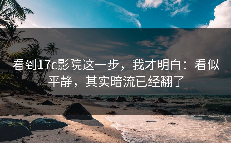 看到17c影院这一步，我才明白：看似平静，其实暗流已经翻了