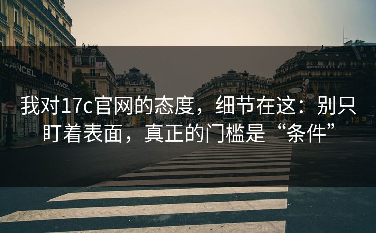 我对17c官网的态度，细节在这：别只盯着表面，真正的门槛是“条件”
