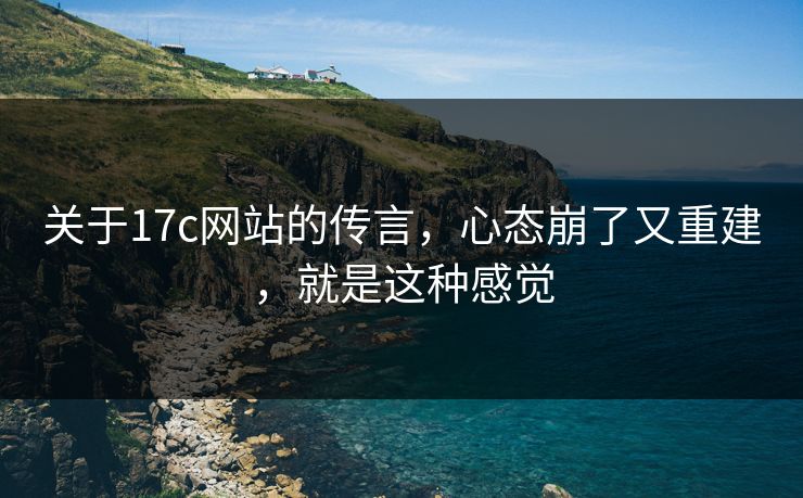 关于17c网站的传言，心态崩了又重建，就是这种感觉