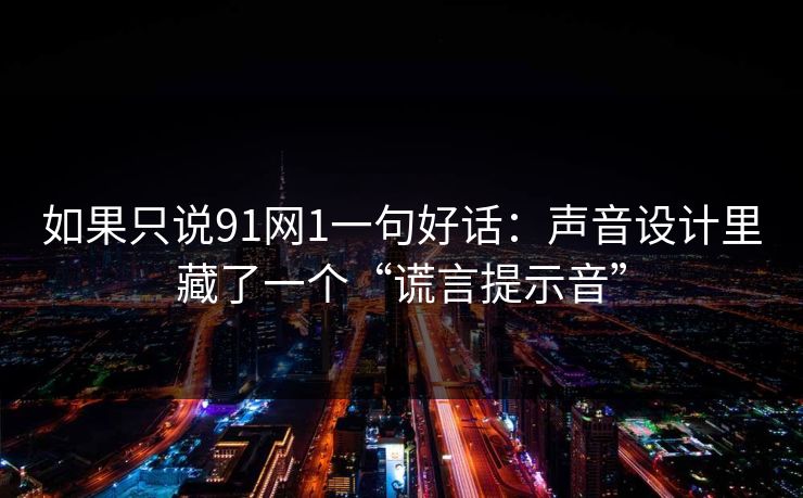 如果只说91网1一句好话：声音设计里藏了一个“谎言提示音”