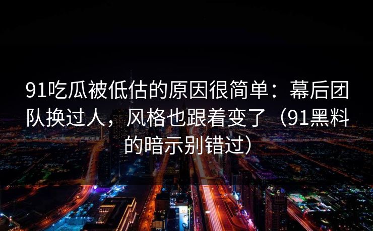 91吃瓜被低估的原因很简单：幕后团队换过人，风格也跟着变了（91黑料的暗示别错过）