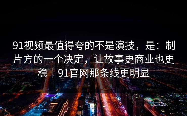91视频最值得夸的不是演技，是：制片方的一个决定，让故事更商业也更稳｜91官网那条线更明显  第1张