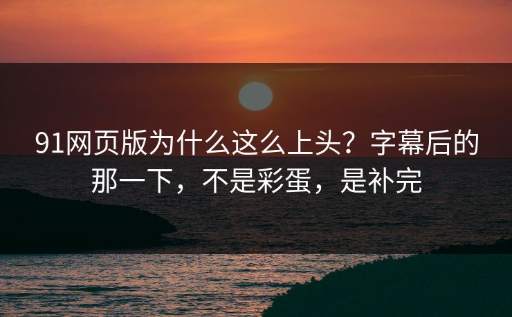 91网页版为什么这么上头？字幕后的那一下，不是彩蛋，是补完  第1张