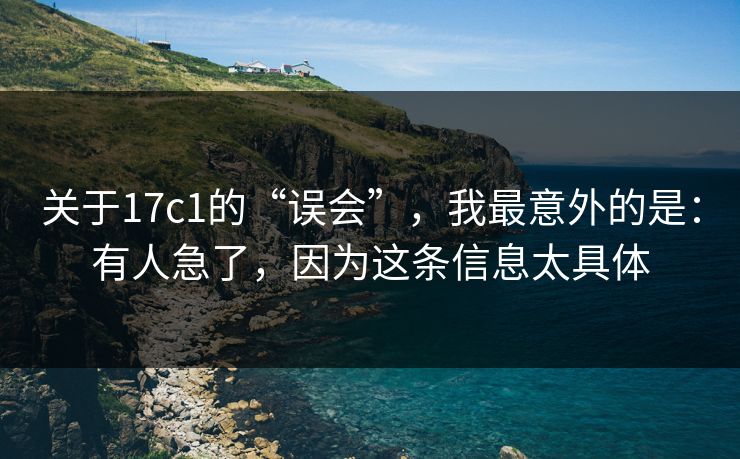 关于17c1的“误会”，我最意外的是：有人急了，因为这条信息太具体  第1张