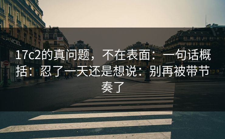 17c2的真问题，不在表面：一句话概括：忍了一天还是想说：别再被带节奏了  第1张