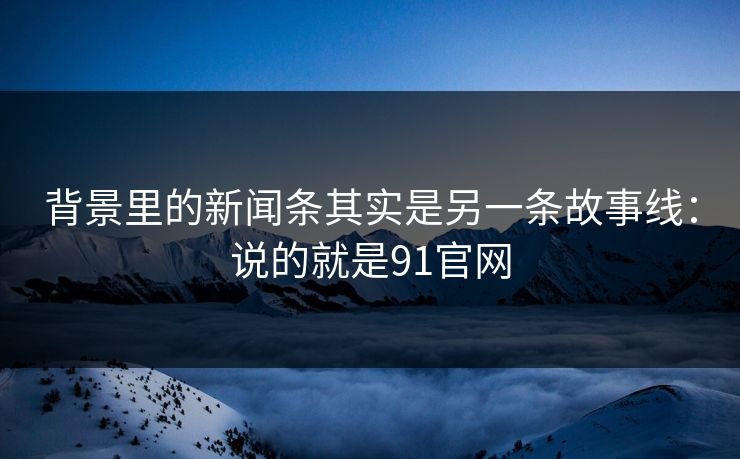 背景里的新闻条其实是另一条故事线：说的就是91官网  第1张