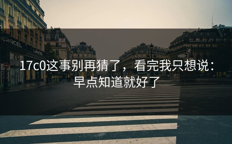17c0这事别再猜了，看完我只想说：早点知道就好了  第1张