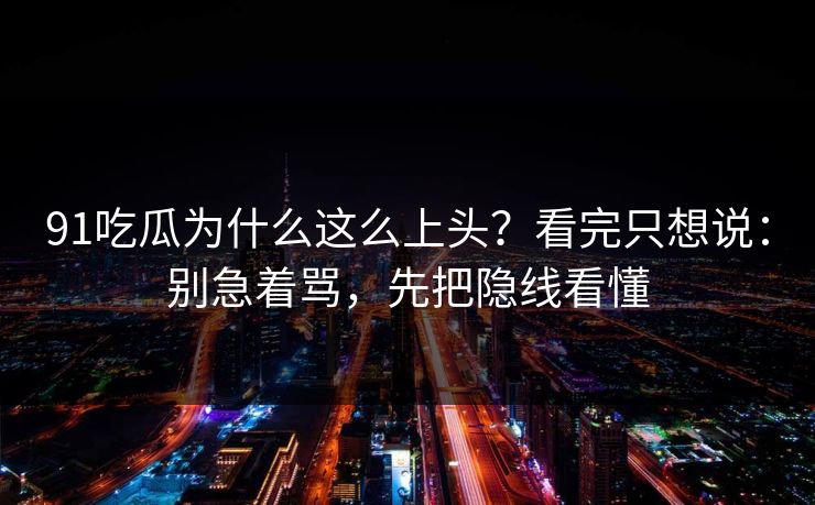 91吃瓜为什么这么上头？看完只想说：别急着骂，先把隐线看懂  第1张