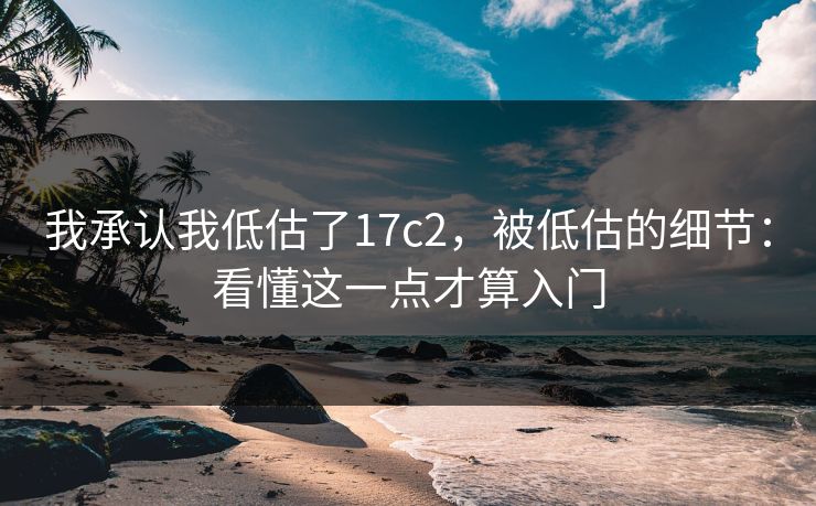 我承认我低估了17c2，被低估的细节：看懂这一点才算入门  第1张