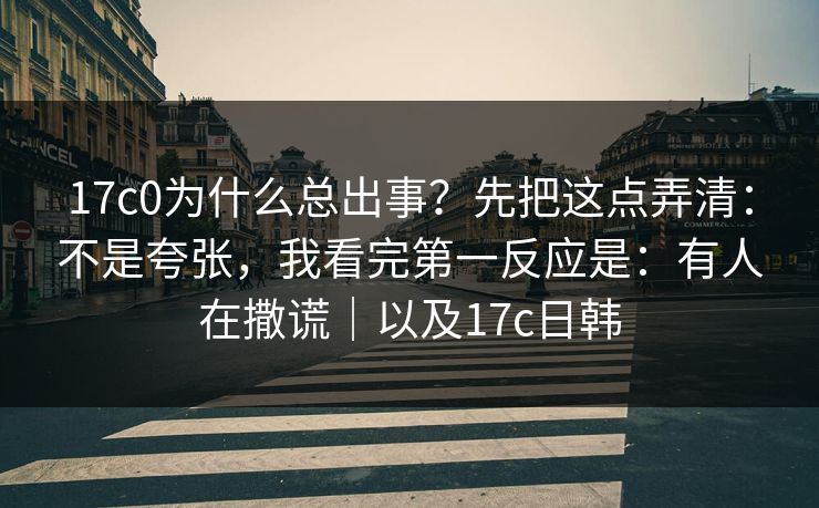 17c0为什么总出事？先把这点弄清：不是夸张，我看完第一反应是：有人在撒谎｜以及17c日韩  第1张