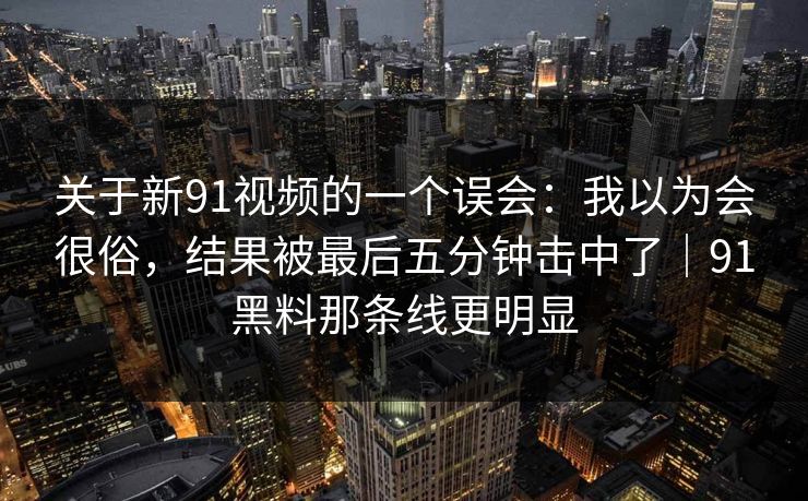 关于新91视频的一个误会：我以为会很俗，结果被最后五分钟击中了｜91黑料那条线更明显  第1张