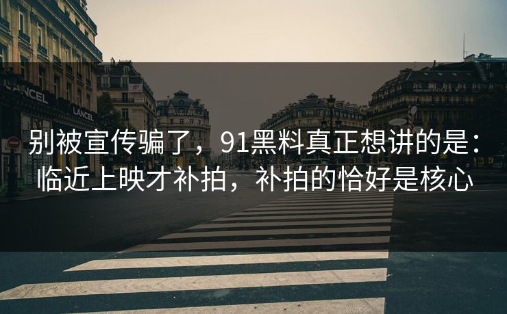 别被宣传骗了，91黑料真正想讲的是：临近上映才补拍，补拍的恰好是核心
